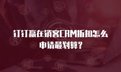 钉钉赢在销客CRM折扣怎么申请最划算？