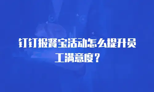 钉钉报餐宝活动怎么提升员工满意度？