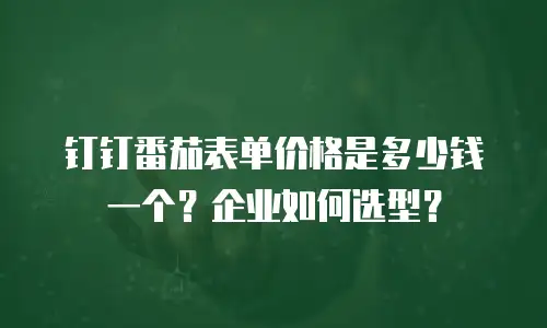 钉钉番茄表单价格是多少钱一个？企业如何选型？