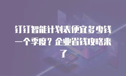 钉钉智能计划表便宜多少钱一个季度？企业省钱攻略来了