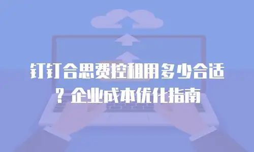 钉钉合思费控租用多少合适？企业成本优化指南