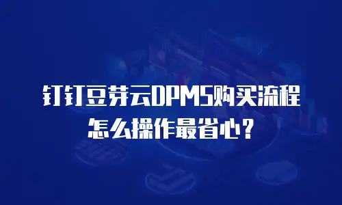 钉钉豆芽云DPMS购买流程怎么操作最省心？