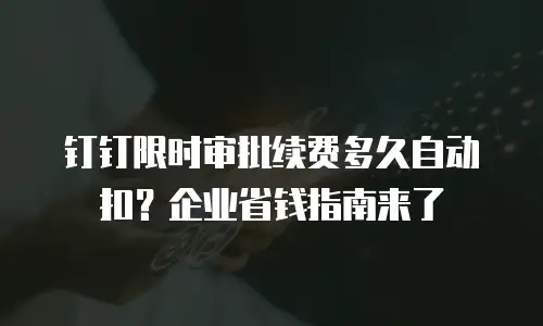 钉钉限时审批续费多久自动扣？企业省钱指南来了