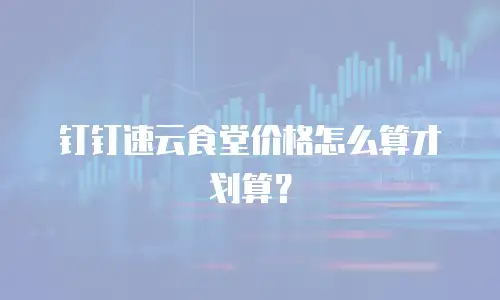 钉钉速云食堂价格怎么算才划算？