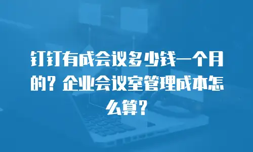 钉钉有成会议多少钱一个月的？企业会议室管理成本怎么算？