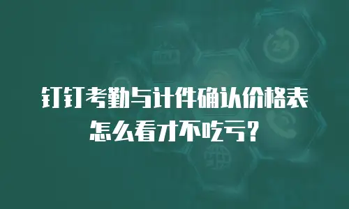 钉钉考勤与计件确认价格表怎么看才不吃亏？