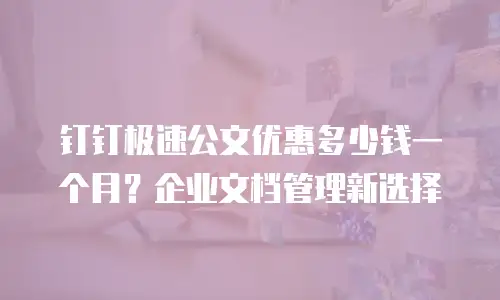 钉钉极速公文优惠多少钱一个月？企业文档管理新选择