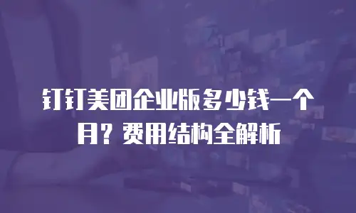 钉钉美团企业版多少钱一个月？费用结构全解析