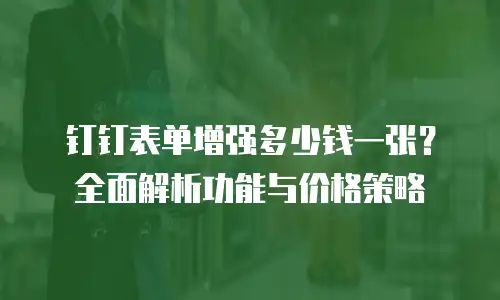 钉钉表单增强多少钱一张？全面解析功能与价格策略