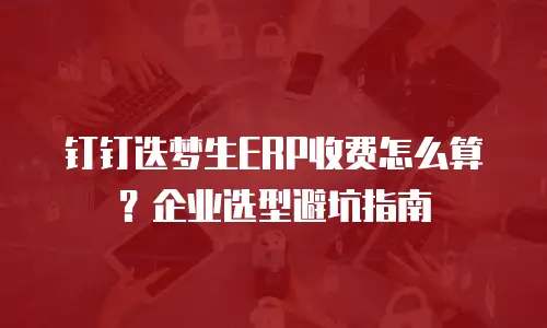 钉钉迭梦生ERP收费怎么算？企业选型避坑指南