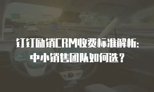 钉钉励销CRM收费标准解析：中小销售团队如何选？