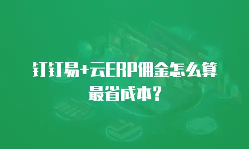 钉钉易+云ERP佣金怎么算最省成本？