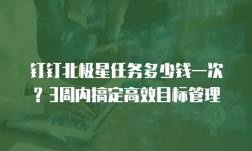钉钉北极星任务多少钱一次？3周内搞定高效目标管理