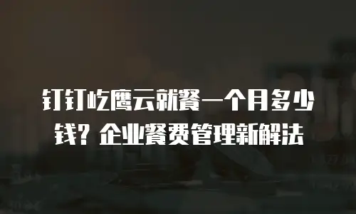钉钉屹鹰云就餐一个月多少钱？企业餐费管理新解法