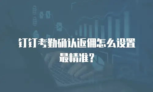 钉钉考勤确认返佣怎么设置最精准？