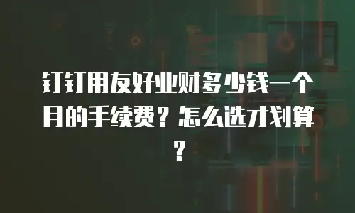 钉钉用友好业财多少钱一个月的手续费？怎么选才划算？
