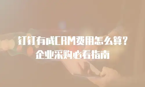 钉钉有成CRM费用怎么算？企业采购必看指南