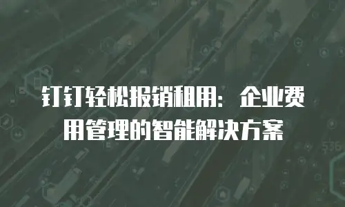 钉钉轻松报销租用：企业费用管理的智能解决方案