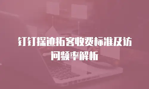 钉钉探迹拓客收费标准及访问频率解析