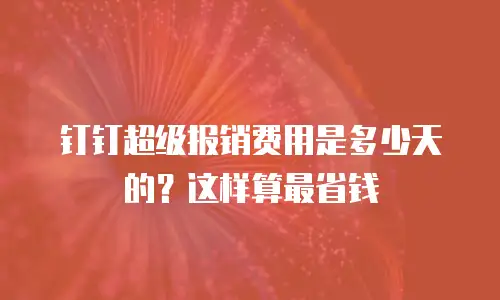 钉钉超级报销费用是多少天的？这样算最省钱