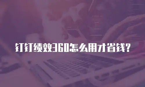 钉钉绩效360怎么用才省钱？