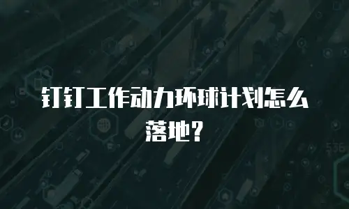 钉钉工作动力环球计划怎么落地？
