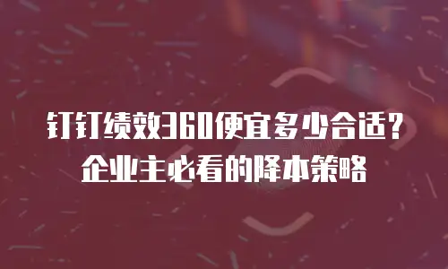钉钉绩效360便宜多少合适？企业主必看的降本策略