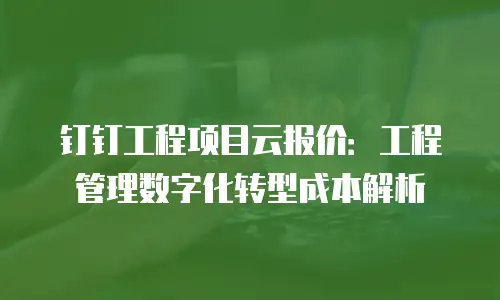 钉钉工程项目云报价：工程管理数字化转型成本解析
