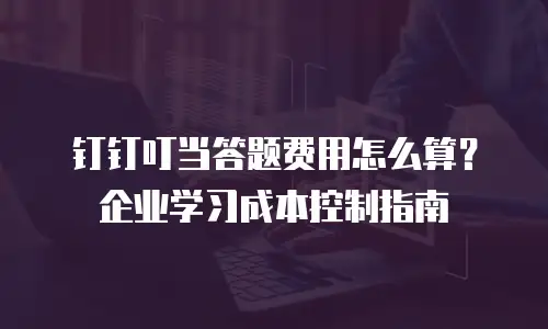 钉钉叮当答题费用怎么算？企业学习成本控制指南