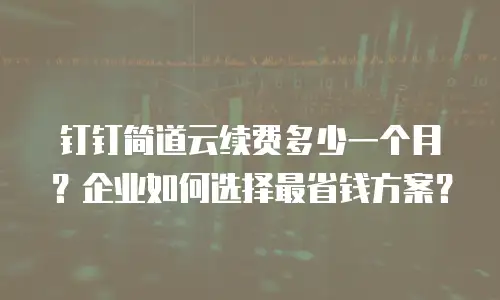 钉钉简道云续费多少一个月？企业如何选择最省钱方案？