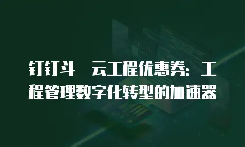 钉钉斗栱云工程优惠券：工程管理数字化转型的加速器