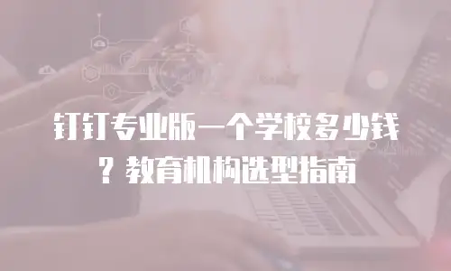 钉钉专业版一个学校多少钱？教育机构选型指南