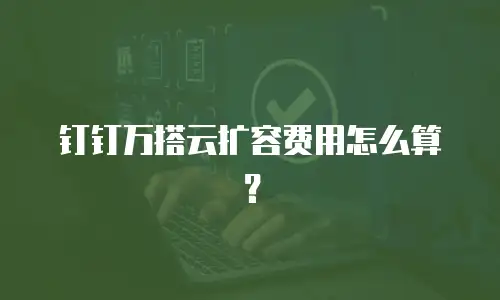 钉钉万搭云扩容费用怎么算？