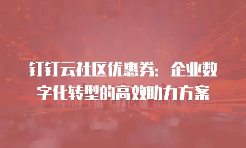 钉钉云社区优惠券：企业数字化转型的高效助力方案