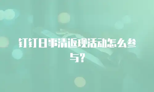 钉钉日事清返现活动怎么参与？