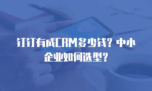 钉钉有成CRM多少钱？中小企业如何选型？