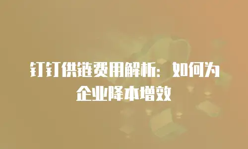钉钉供链费用解析：如何为企业降本增效