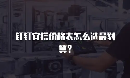 钉钉宜搭价格表怎么选最划算？
