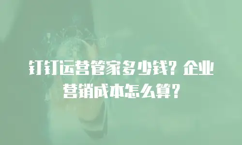 钉钉运营管家多少钱？企业营销成本怎么算？