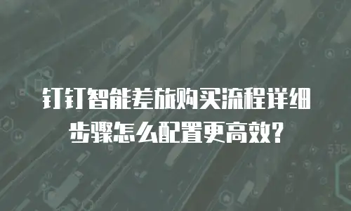 钉钉智能差旅购买流程详细步骤怎么配置更高效？