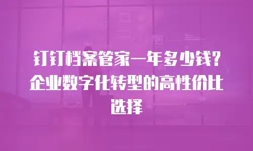 钉钉档案管家一年多少钱？企业数字化转型的高性价比选择