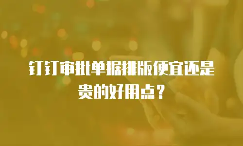 钉钉审批单据排版便宜还是贵的好用点？