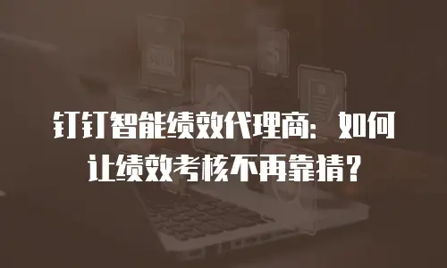 钉钉智能绩效代理商：如何让绩效考核不再靠猜？