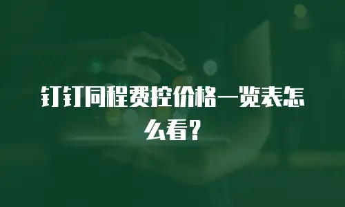钉钉同程费控价格一览表怎么看？