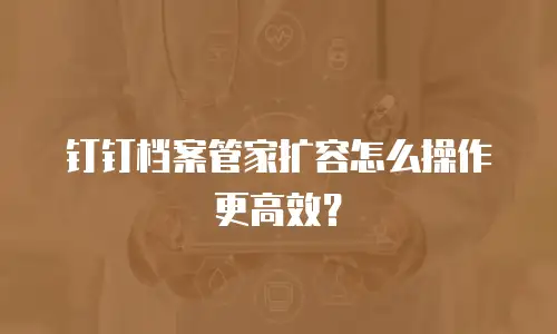 钉钉档案管家扩容怎么操作更高效？