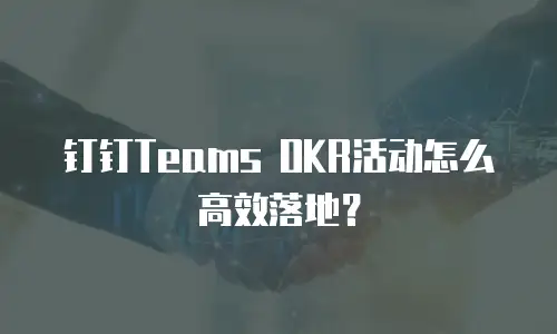 钉钉Teams OKR活动怎么高效落地？