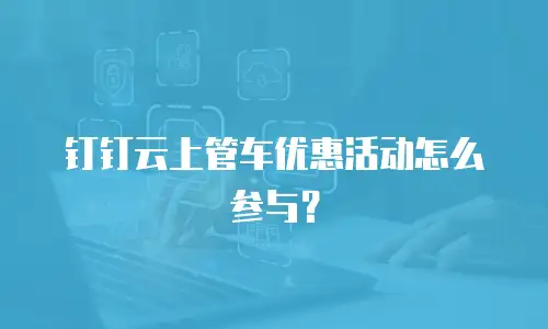 钉钉云上管车优惠活动怎么参与？
