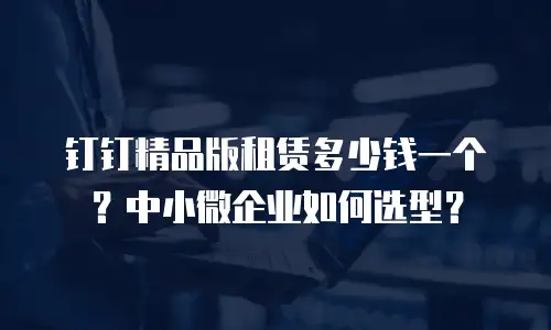 钉钉精品版租赁多少钱一个？中小微企业如何选型？