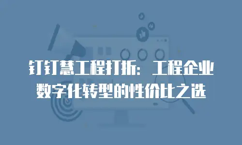 钉钉慧工程打折：工程企业数字化转型的性价比之选