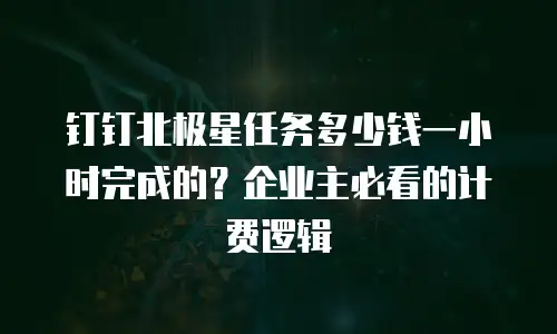 钉钉北极星任务多少钱一小时完成的？企业主必看的计费逻辑